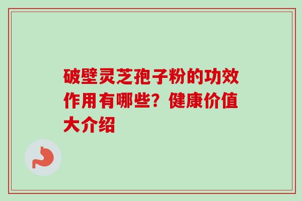 破壁灵芝孢子粉的功效作用有哪些?健康价值大介绍-第1张图片-卓越灵芝孢子粉 破壁灵芝孢子粉的功效作用有哪些?健康价值大介绍-第1张图片-卓越灵芝孢子粉
