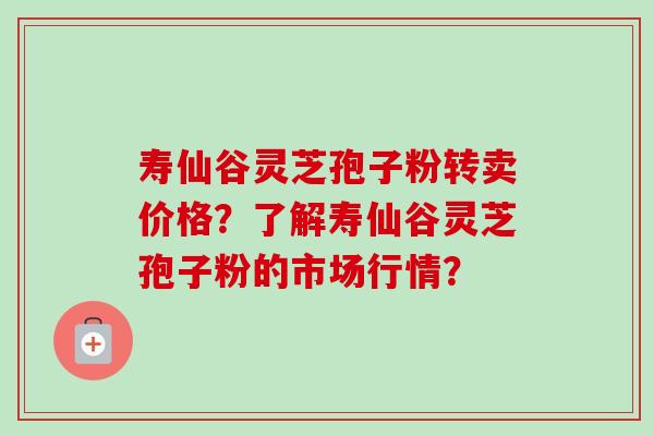 寿仙谷灵芝孢子粉转卖价格?了解寿仙谷灵芝孢子粉的市场行情?-第1张图片-卓越灵芝孢子粉 寿仙谷灵芝孢子粉转卖价格?了解寿仙谷灵芝孢子粉的市场行情?-第1张图片-卓越灵芝孢子粉