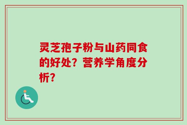 灵芝孢子粉与山药同食的好处?营养学角度分析?-第1张图片-卓越灵芝孢子粉 灵芝孢子粉与山药同食的好处?营养学角度分析?-第1张图片-卓越灵芝孢子粉