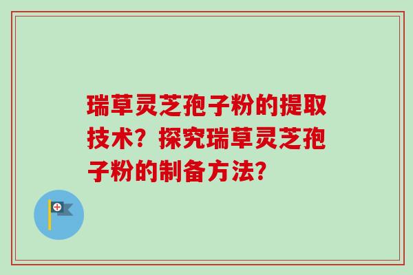 瑞草灵芝孢子粉的提取技术？探究瑞草灵芝孢子粉的制备方法？-第1张图片-卓越灵芝孢子粉