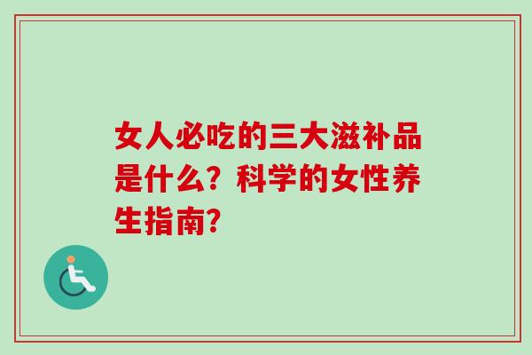 女人必吃的三大滋补品是什么？科学的女性养生指南？-第1张图片-卓越灵芝孢子粉