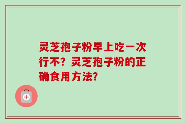 灵芝孢子粉早上吃一次行不?灵芝孢子粉的正确食用方法?-第1张图片-卓越灵芝孢子粉 灵芝孢子粉早上吃一次行不?灵芝孢子粉的正确食用方法?-第1张图片-卓越灵芝孢子粉
