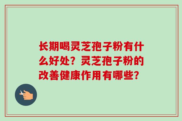 长期喝灵芝孢子粉有什么好处?灵芝孢子粉的改善健康作用有哪些?-第1张图片-卓越灵芝孢子粉 长期喝灵芝孢子粉有什么好处?灵芝孢子粉的改善健康作用有哪些?-第1张图片-卓越灵芝孢子粉