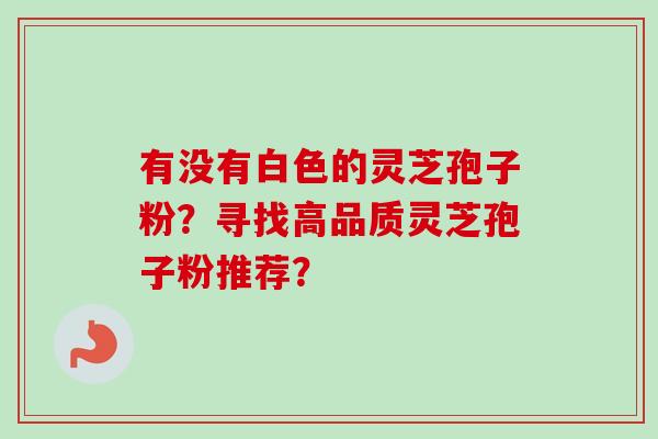 有没有白色的灵芝孢子粉?寻找高品质灵芝孢子粉推荐?-第1张图片-卓越灵芝孢子粉 有没有白色的灵芝孢子粉?寻找高品质灵芝孢子粉推荐?-第1张图片-卓越灵芝孢子粉