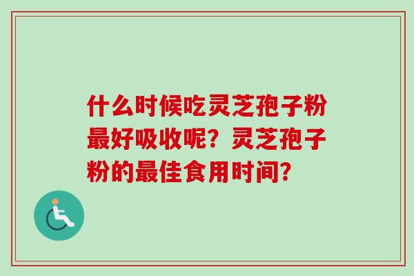 什么时候吃灵芝孢子粉最好吸收呢？灵芝孢子粉的最佳食用时间？-第1张图片-卓越灵芝孢子粉