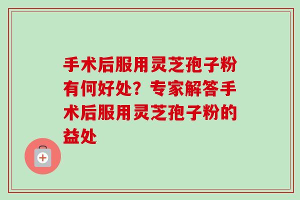 手术后服用灵芝孢子粉有何好处？专家解答手术后服用灵芝孢子粉的益处-第1张图片-卓越灵芝孢子粉