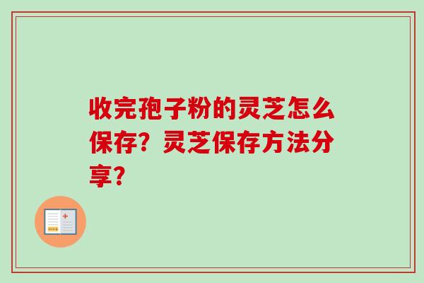 收完孢子粉的灵芝怎么保存？灵芝保存方法分享？-第1张图片-卓越灵芝孢子粉
