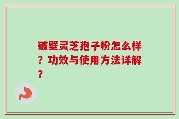 破壁灵芝孢子粉怎么样？功效与使用方法详解？-第1张图片-卓越灵芝孢子粉
