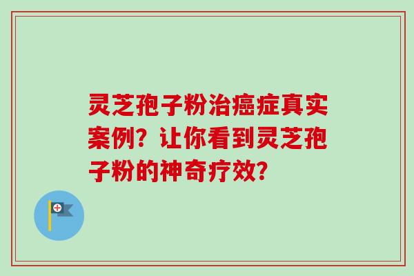 灵芝孢子粉治癌症真实案例？让你看到灵芝孢子粉的神奇疗效？-第1张图片-卓越灵芝孢子粉
