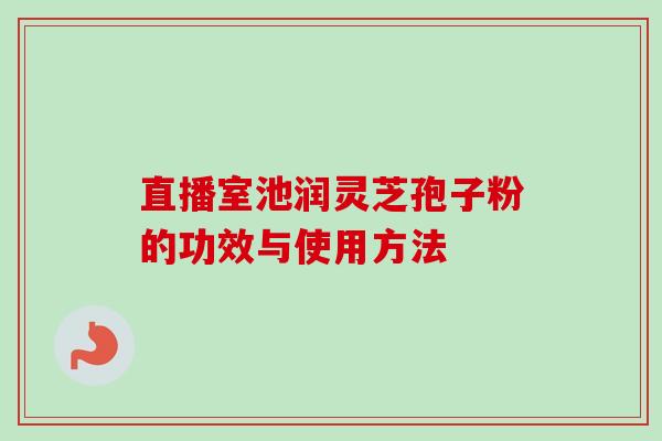 直播室池润灵芝孢子粉的功效与使用方法-第1张图片-卓越灵芝孢子粉