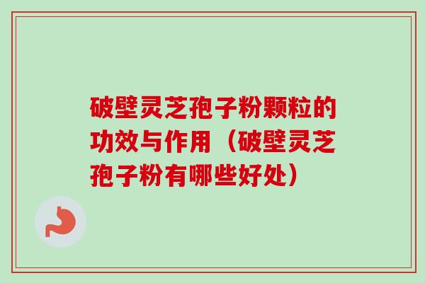 破壁灵芝孢子粉颗粒的功效与作用（破壁灵芝孢子粉有哪些好处）-第1张图片-卓越灵芝孢子粉