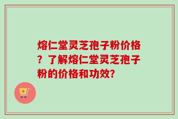 熔仁堂灵芝孢子粉价格?了解熔仁堂灵芝孢子粉的价格和功效?-第1张图片-卓越灵芝孢子粉 熔仁堂灵芝孢子粉价格?了解熔仁堂灵芝孢子粉的价格和功效?-第1张图片-卓越灵芝孢子粉