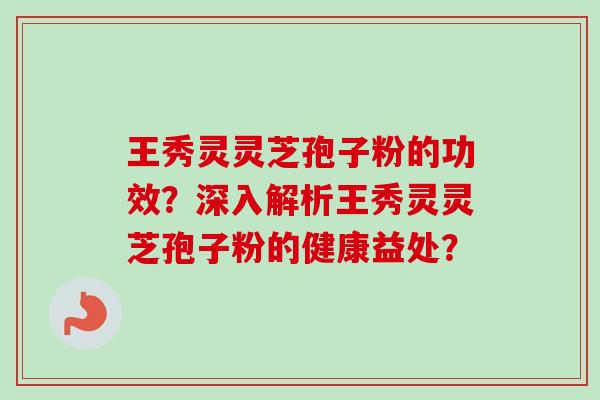 王秀灵灵芝孢子粉的功效？深入解析王秀灵灵芝孢子粉的健康益处？-第1张图片-卓越灵芝孢子粉