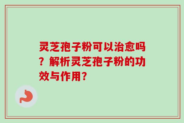 灵芝孢子粉可以治愈吗？解析灵芝孢子粉的功效与作用？-第1张图片-卓岳灵芝孢子粉