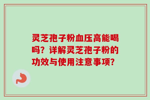 灵芝孢子粉血压高能喝吗?详解灵芝孢子粉的功效与使用注意事项?-第1张图片-卓越灵芝孢子粉 灵芝孢子粉血压高能喝吗?详解灵芝孢子粉的功效与使用注意事项?-第1张图片-卓越灵芝孢子粉