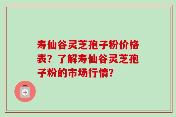 寿仙谷灵芝孢子粉价格表?了解寿仙谷灵芝孢子粉的市场行情?-第1张图片-卓越灵芝孢子粉 寿仙谷灵芝孢子粉价格表?了解寿仙谷灵芝孢子粉的市场行情?-第1张图片-卓越灵芝孢子粉