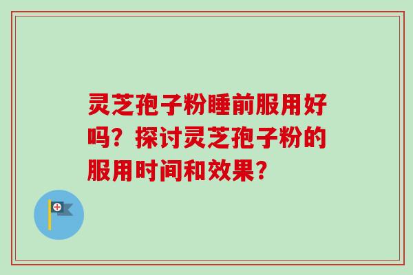 灵芝孢子粉睡前服用好吗？探讨灵芝孢子粉的服用时间和效果？-第1张图片-卓越灵芝孢子粉