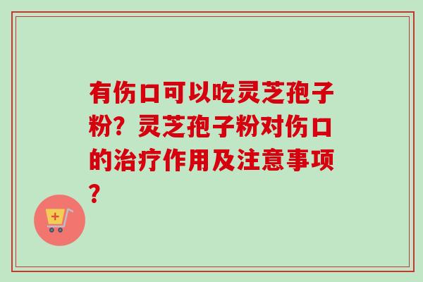 有伤口可以吃灵芝孢子粉?灵芝孢子粉对伤口的治疗作用及注意事项?-第1张图片-卓越灵芝孢子粉 有伤口可以吃灵芝孢子粉?灵芝孢子粉对伤口的治疗作用及注意事项?-第1张图片-卓越灵芝孢子粉