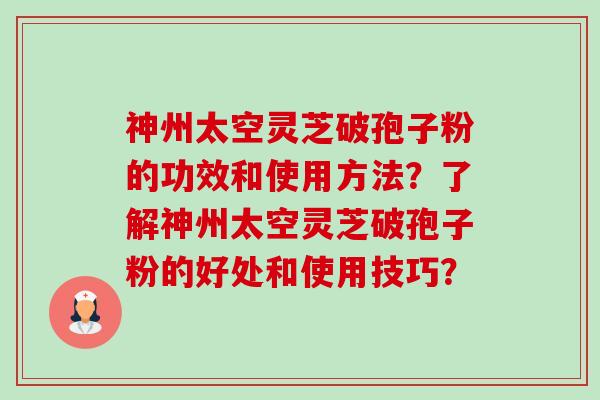 神州太空灵芝破孢子粉的功效和使用方法？了解神州太空灵芝破孢子粉的好处和使用技巧？-第1张图片-卓越灵芝孢子粉