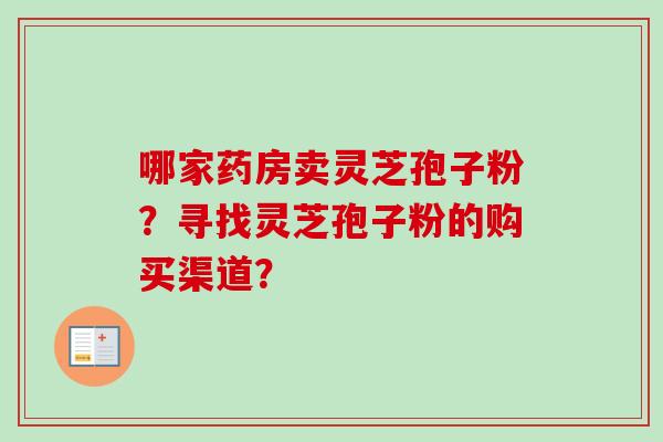 哪家药房卖灵芝孢子粉?寻找灵芝孢子粉的购买渠道?-第1张图片-卓越灵芝孢子粉 哪家药房卖灵芝孢子粉?寻找灵芝孢子粉的购买渠道?-第1张图片-卓越灵芝孢子粉