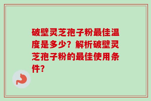 破壁灵芝孢子粉最佳温度是多少?解析破壁灵芝孢子粉的最佳使用条件?-第1张图片-卓越灵芝孢子粉 破壁灵芝孢子粉最佳温度是多少?解析破壁灵芝孢子粉的最佳使用条件?-第1张图片-卓越灵芝孢子粉
