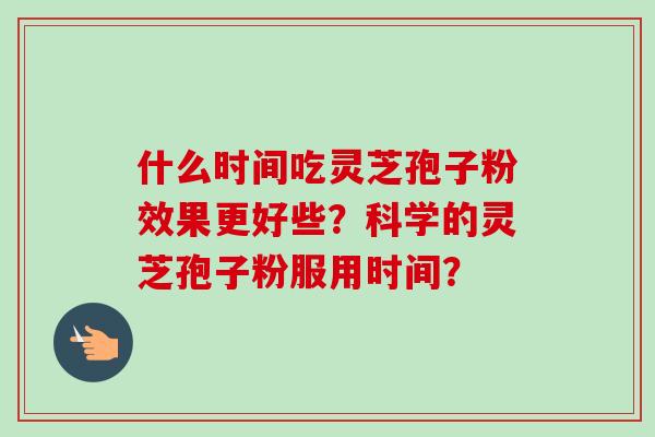 什么时间吃灵芝孢子粉效果更好些?科学的灵芝孢子粉服用时间?-第1张图片-卓越灵芝孢子粉 什么时间吃灵芝孢子粉效果更好些?科学的灵芝孢子粉服用时间?-第1张图片-卓越灵芝孢子粉