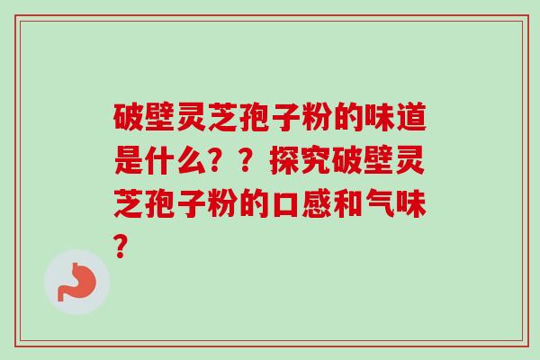 破壁灵芝孢子粉的味道是什么？？探究破壁灵芝孢子粉的口感和气味？-第1张图片-卓越灵芝孢子粉