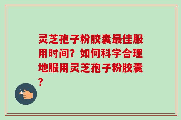 灵芝孢子粉胶囊最佳服用时间？如何科学合理地服用灵芝孢子粉胶囊？-第1张图片-卓越灵芝孢子粉