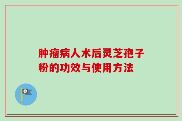 肿瘤病人术后灵芝孢子粉的功效与使用方法-第1张图片-卓越灵芝孢子粉 肿瘤病人术后灵芝孢子粉的功效与使用方法-第1张图片-卓越灵芝孢子粉