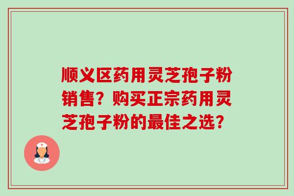 顺义区药用灵芝孢子粉销售？购买正宗药用灵芝孢子粉的最佳之选？-第1张图片-卓越灵芝孢子粉