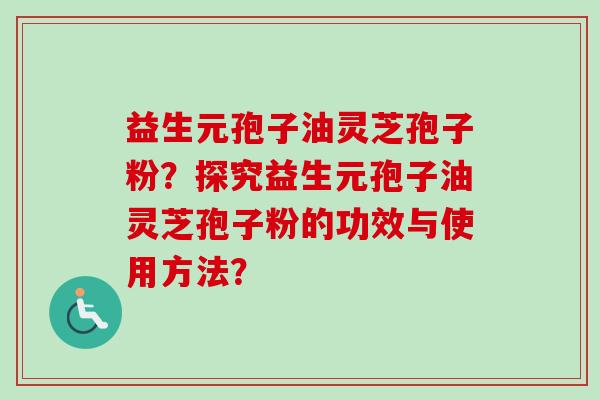 益生元孢子油灵芝孢子粉？探究益生元孢子油灵芝孢子粉的功效与使用方法？-第1张图片-卓越灵芝孢子粉