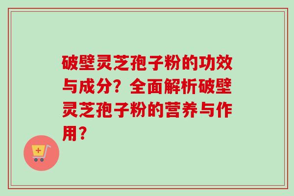 破壁灵芝孢子粉的功效与成分？全面解析破壁灵芝孢子粉的营养与作用？-第1张图片-卓越灵芝孢子粉