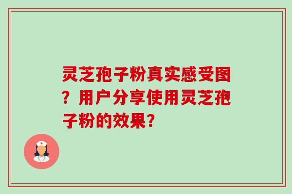 灵芝孢子粉真实感受图？用户分享使用灵芝孢子粉的效果？-第1张图片-卓越灵芝孢子粉