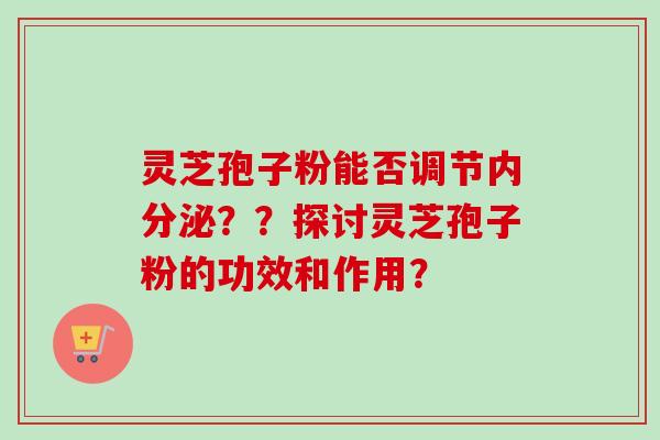 灵芝孢子粉能否调节内分泌??探讨灵芝孢子粉的功效和作用?-第1张图片-卓越灵芝孢子粉 灵芝孢子粉能否调节内分泌??探讨灵芝孢子粉的功效和作用?-第1张图片-卓越灵芝孢子粉