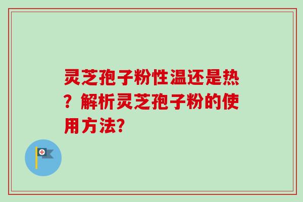 灵芝孢子粉性温还是热？解析灵芝孢子粉的使用方法？-第1张图片-卓越灵芝孢子粉