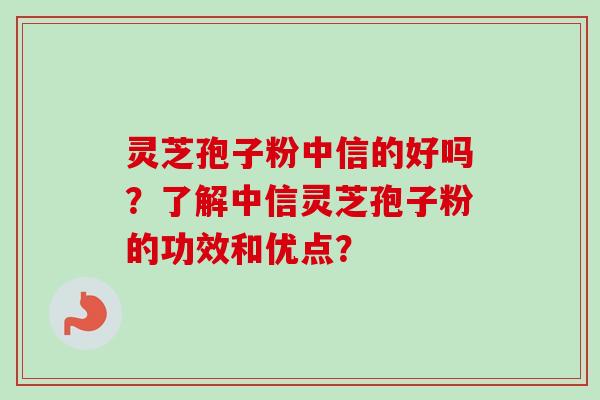灵芝孢子粉中信的好吗?了解中信灵芝孢子粉的功效和优点?-第1张图片-卓越灵芝孢子粉 灵芝孢子粉中信的好吗?了解中信灵芝孢子粉的功效和优点?-第1张图片-卓越灵芝孢子粉