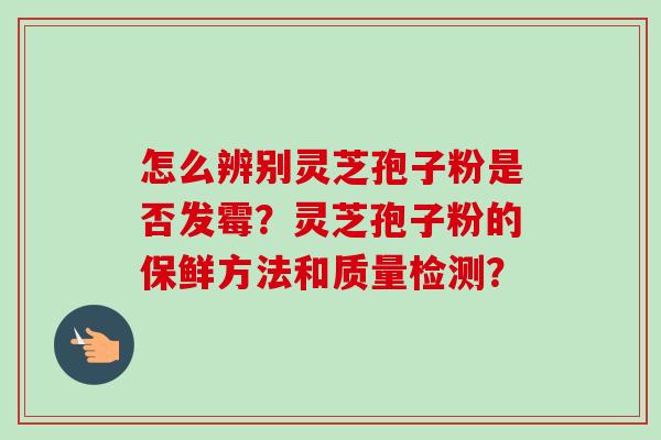 怎么辨别灵芝孢子粉是否发霉？灵芝孢子粉的保鲜方法和质量检测？-第1张图片-卓越灵芝孢子粉