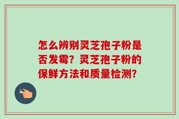 怎么辨别灵芝孢子粉是否发霉？灵芝孢子粉的保鲜方法和质量检测？-第1张图片-卓岳灵芝孢子粉