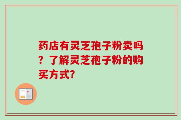 药店有灵芝孢子粉卖吗?了解灵芝孢子粉的购买方式?-第1张图片-卓越灵芝孢子粉 药店有灵芝孢子粉卖吗?了解灵芝孢子粉的购买方式?-第1张图片-卓越灵芝孢子粉