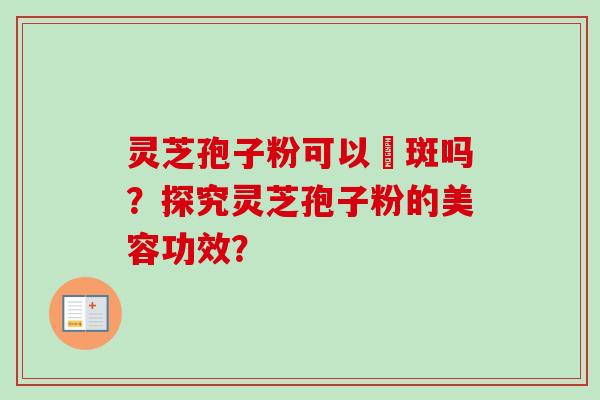 灵芝孢子粉可以袪斑吗？探究灵芝孢子粉的美容功效？-第1张图片-卓越灵芝孢子粉
