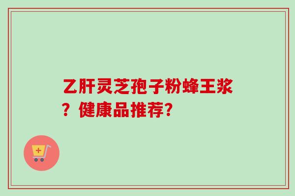 乙肝灵芝孢子粉蜂王浆?健康品推荐?-第1张图片-卓越灵芝孢子粉 乙肝灵芝孢子粉蜂王浆?健康品推荐?-第1张图片-卓越灵芝孢子粉