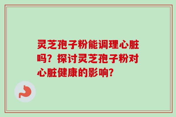 灵芝孢子粉能调理心脏吗?探讨灵芝孢子粉对心脏健康的影响?-第1张图片-卓越灵芝孢子粉 灵芝孢子粉能调理心脏吗?探讨灵芝孢子粉对心脏健康的影响?-第1张图片-卓越灵芝孢子粉