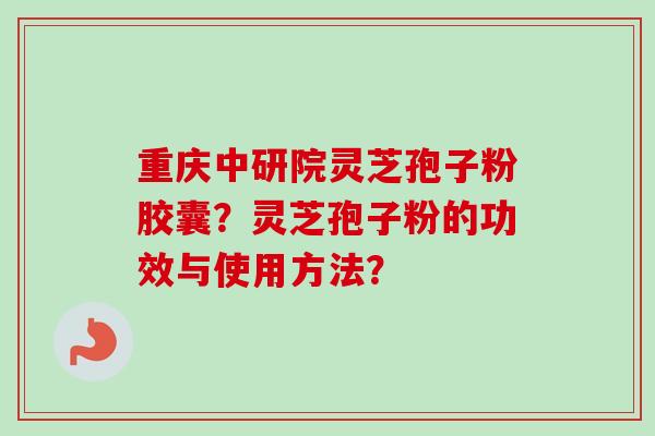 重庆中研院灵芝孢子粉胶囊?灵芝孢子粉的功效与使用方法?-第1张图片-卓越灵芝孢子粉 重庆中研院灵芝孢子粉胶囊?灵芝孢子粉的功效与使用方法?-第1张图片-卓越灵芝孢子粉