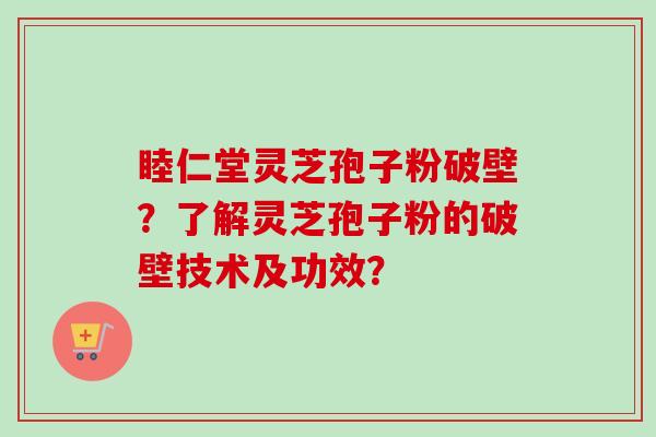睦仁堂灵芝孢子粉破壁?了解灵芝孢子粉的破壁技术及功效?-第1张图片-卓越灵芝孢子粉 睦仁堂灵芝孢子粉破壁?了解灵芝孢子粉的破壁技术及功效?-第1张图片-卓越灵芝孢子粉