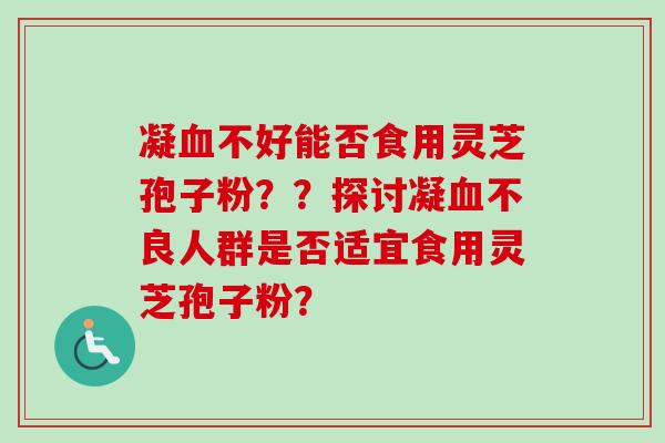凝血不好能否食用灵芝孢子粉??探讨凝血不良人群是否适宜食用灵芝孢子粉?-第1张图片-卓越灵芝孢子粉 凝血不好能否食用灵芝孢子粉??探讨凝血不良人群是否适宜食用灵芝孢子粉?-第1张图片-卓越灵芝孢子粉