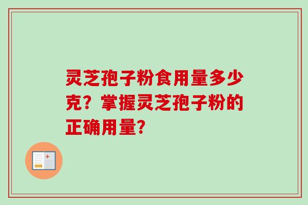 灵芝孢子粉食用量多少克？掌握灵芝孢子粉的正确用量？-第1张图片-卓越灵芝孢子粉