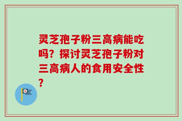灵芝孢子粉三高病能吃吗?探讨灵芝孢子粉对三高病人的食用安全性?-第1张图片-卓越灵芝孢子粉 灵芝孢子粉三高病能吃吗?探讨灵芝孢子粉对三高病人的食用安全性?-第1张图片-卓越灵芝孢子粉