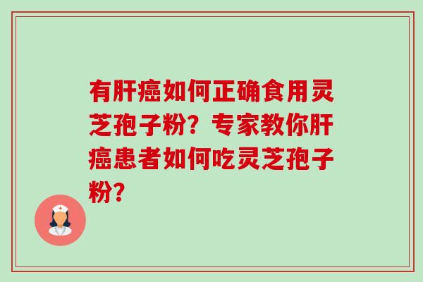 有肝癌如何正确食用灵芝孢子粉？专家教你肝癌患者如何吃灵芝孢子粉？-第1张图片-卓岳灵芝孢子粉