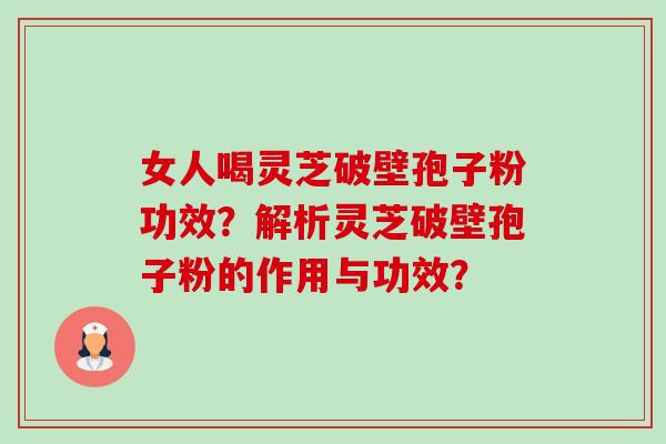 女人喝灵芝破壁孢子粉功效？解析灵芝破壁孢子粉的作用与功效？-第1张图片-卓越灵芝孢子粉
