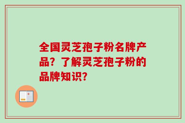 全国灵芝孢子粉名牌产品?了解灵芝孢子粉的品牌知识?-第1张图片-卓越灵芝孢子粉 全国灵芝孢子粉名牌产品?了解灵芝孢子粉的品牌知识?-第1张图片-卓越灵芝孢子粉